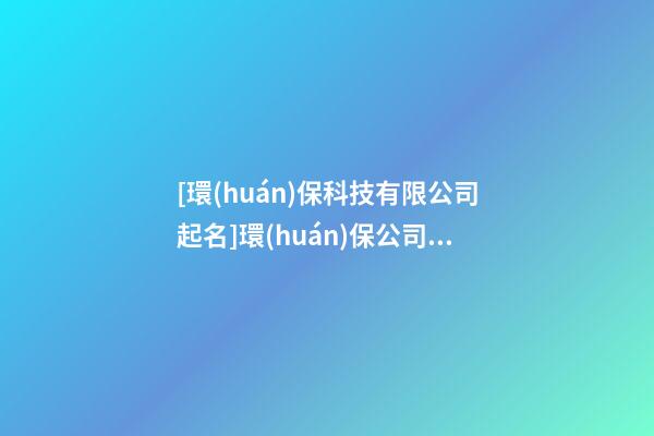 [環(huán)保科技有限公司起名]環(huán)保公司起名,環(huán)保公司名字大全-第1張-公司起名-玄機(jī)派